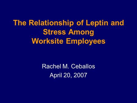The Relationship of Leptin and Stress Among Worksite Employees Rachel M. Ceballos April 20, 2007.