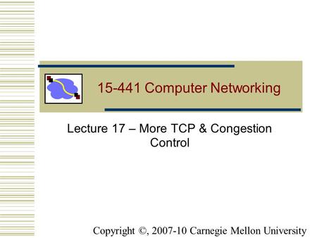 15-441 Computer Networking Lecture 17 – More TCP & Congestion Control Copyright ©, 2007-10 Carnegie Mellon University.