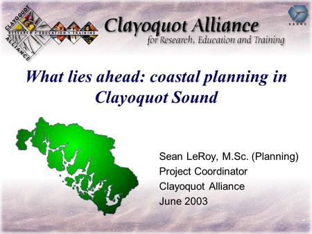 What lies ahead: coastal planning in Clayoquot Sound Sean LeRoy, M.Sc. (Planning) Project Coordinator Clayoquot Alliance June 2003.