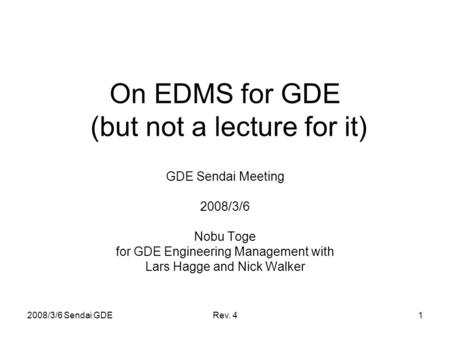 2008/3/6 Sendai GDERev. 41 On EDMS for GDE (but not a lecture for it) GDE Sendai Meeting 2008/3/6 Nobu Toge for GDE Engineering Management with Lars Hagge.