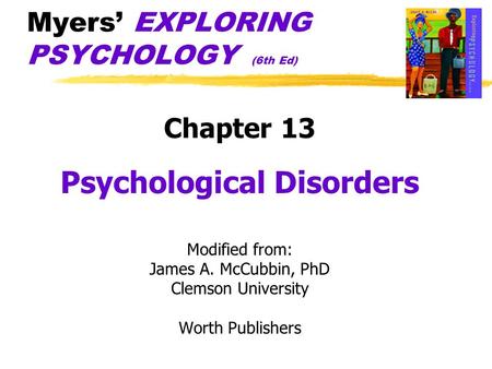Myers’ EXPLORING PSYCHOLOGY (6th Ed) Chapter 13 Psychological Disorders Modified from: James A. McCubbin, PhD Clemson University Worth Publishers.