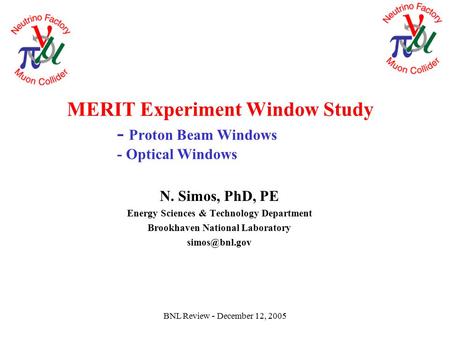 BNL Review - December 12, 2005 MERIT Experiment Window Study - Proton Beam Windows - Optical Windows N. Simos, PhD, PE Energy Sciences & Technology Department.