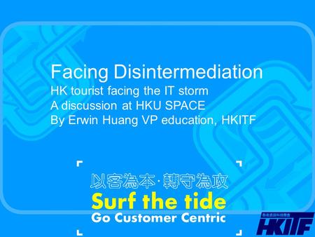 Facing Disintermediation HK tourist facing the IT storm A discussion at HKU SPACE By Erwin Huang VP education, HKITF.