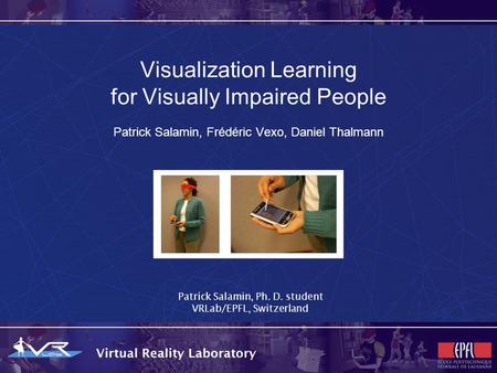 Visualization Learning for Visually Impaired People Patrick Salamin, Frédéric Vexo, Daniel Thalmann Patrick Salamin, Ph. D. student VRLab/EPFL, Switzerland.