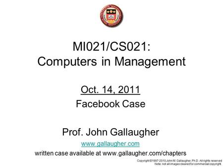 MI021/CS021: Computers in Management Oct. 14, 2011 Facebook Case Prof. John Gallaugher www.gallaugher.com written case available at www.gallaugher.com/chapters.