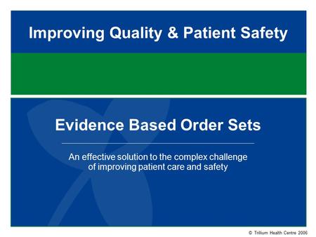 © Trillium Health Centre 2006 Improving Quality & Patient Safety Evidence Based Order Sets An effective solution to the complex challenge of improving.