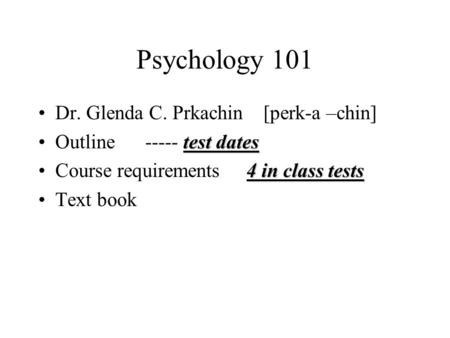 Psychology 101 Dr. Glenda C. Prkachin [perk-a –chin] test datesOutline ----- test dates 4 in class testsCourse requirements 4 in class tests Text book.