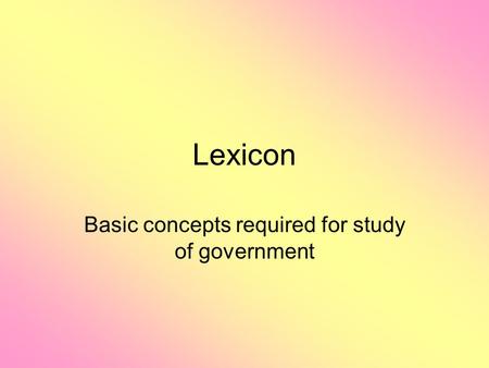 Lexicon Basic concepts required for study of government.