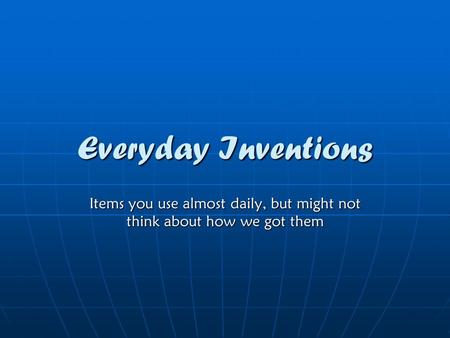 Everyday Inventions Items you use almost daily, but might not think about how we got them.