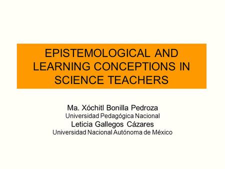 EPISTEMOLOGICAL AND LEARNING CONCEPTIONS IN SCIENCE TEACHERS Ma. Xóchitl Bonilla Pedroza Universidad Pedagógica Nacional Leticia Gallegos Cázares Universidad.