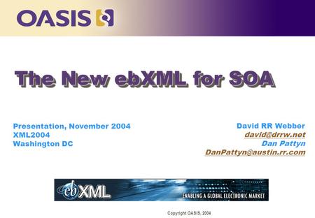 Copyright OASIS, 2004 David RR Webber Dan Pattyn Presentation, November 2004 XML2004 Washington DC The New ebXML.