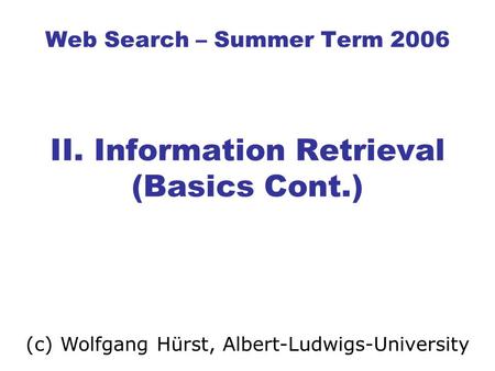 Web Search – Summer Term 2006 II. Information Retrieval (Basics Cont.) (c) Wolfgang Hürst, Albert-Ludwigs-University.