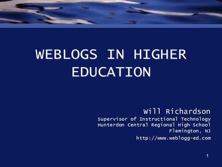 1 WEBLOGS IN HIGHER EDUCATION Will Richardson Supervisor of Instructional Technology Hunterdon Central Regional High School Flemington, NJ