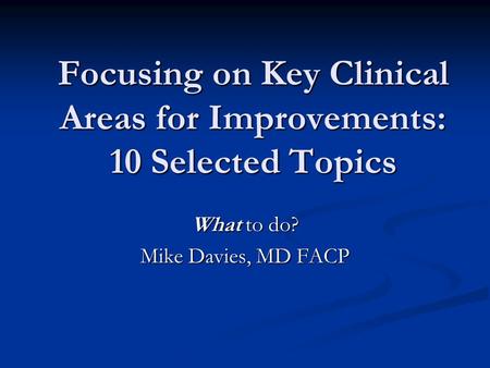 Focusing on Key Clinical Areas for Improvements: 10 Selected Topics What to do? Mike Davies, MD FACP.
