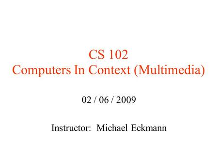 CS 102 Computers In Context (Multimedia)‏ 02 / 06 / 2009 Instructor: Michael Eckmann.