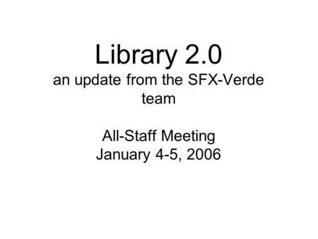 Library 2.0 an update from the SFX-Verde team All-Staff Meeting January 4-5, 2006.