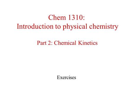 Chem 1310: Introduction to physical chemistry Part 2: Chemical Kinetics Exercises.