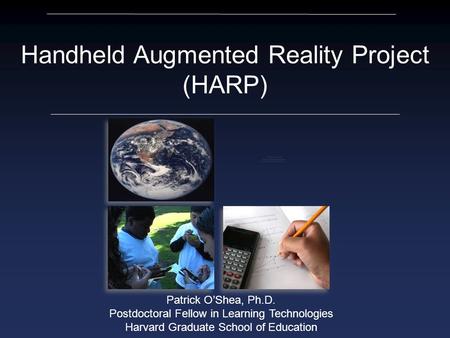 Patrick O’Shea, Ph.D. Postdoctoral Fellow in Learning Technologies Harvard Graduate School of Education Handheld Augmented Reality Project (HARP)