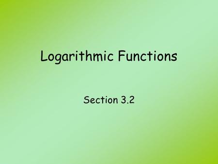 Logarithmic Functions Section 3.2. Objectives Rewrite an exponential equation in logarithmic form. Rewrite a logarithmic equation in exponential form.