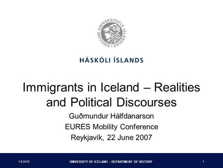 1.6.2015 UNIVERSITY OF ICELAND – DEPARTMENT OF HISTORY 1 Immigrants in Iceland – Realities and Political Discourses Guðmundur Hálfdanarson EURES Mobility.