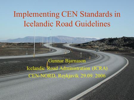Implementing CEN Standards in Icelandic Road Guidelines Gunnar Bjarnason Icelandic Road Administration (ICRA) CEN-NORD, Reykjavík 29.09. 2006.
