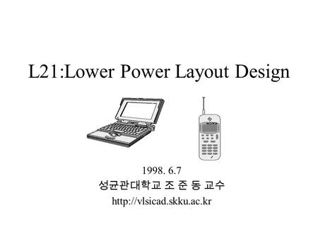 L21:Lower Power Layout Design 1998. 6.7 성균관대학교 조 준 동 교수