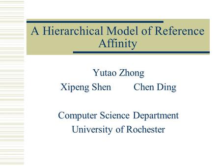 A Hierarchical Model of Reference Affinity Yutao Zhong Xipeng Shen Chen Ding Computer Science Department University of Rochester.