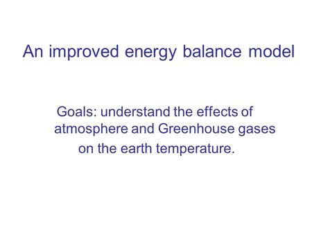 An improved energy balance model Goals: understand the effects of atmosphere and Greenhouse gases on the earth temperature.