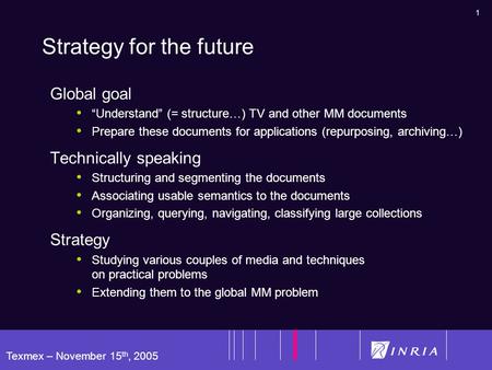 1 Texmex – November 15 th, 2005 Strategy for the future Global goal “Understand” (= structure…) TV and other MM documents Prepare these documents for applications.