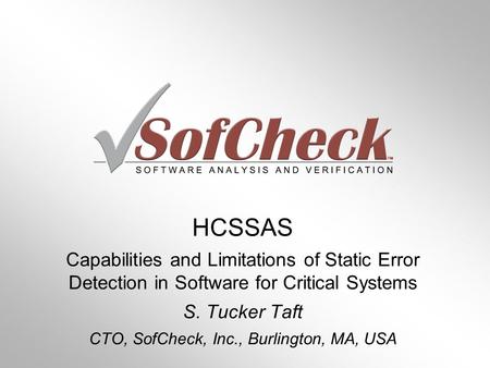 HCSSAS Capabilities and Limitations of Static Error Detection in Software for Critical Systems S. Tucker Taft CTO, SofCheck, Inc., Burlington, MA, USA.