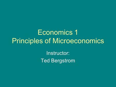 Economics 1 Principles of Microeconomics Instructor: Ted Bergstrom.