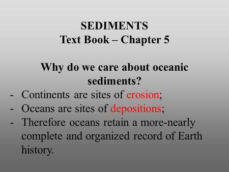 SEDIMENTS Text Book – Chapter 5 Why do we care about oceanic sediments? -Continents are sites of erosion; -Oceans are sites of depositions; -Therefore.