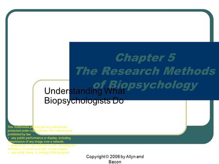 Copyright © 2006 by Allyn and Bacon Chapter 5 The Research Methods of Biopsychology Understanding What Biopsychologists Do This multimedia product and.