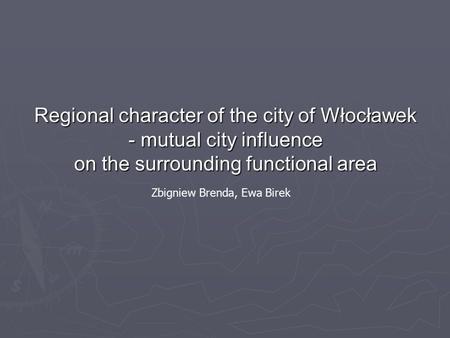 Regional character of the city of Włocławek - mutual city influence on the surrounding functional area Zbigniew Brenda, Ewa Birek.