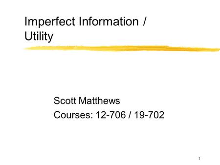 1 Imperfect Information / Utility Scott Matthews Courses: 12-706 / 19-702.