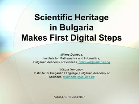Vienna, 13-15 June 2007 Scientific Heritage in Bulgaria Makes First Digital Steps Milena Dobreva, Institute for Mathematics and Informatics, Bulgarian.