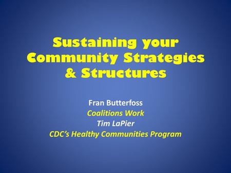 Sustaining your Community Strategies & Structures Fran Butterfoss Coalitions Work Tim LaPier CDC’s Healthy Communities Program.