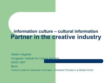 Information culture – cultural information Partner in the creative industry Katalin Hegedűs Hungarian Institute for Culture and Arts 04/05/ 2007 Berlin.
