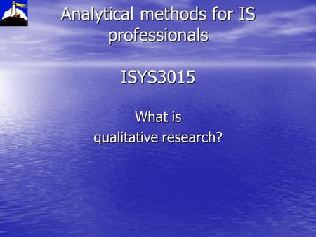 Analytical methods for IS professionals ISYS3015 What is qualitative research?