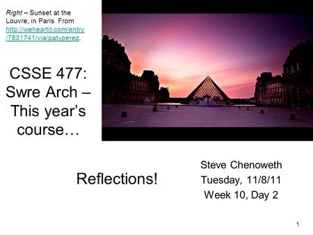 1 CSSE 477: Swre Arch – This year’s course… Steve Chenoweth Tuesday, 11/8/11 Week 10, Day 2 Right – Sunset at the Louvre, in Paris From