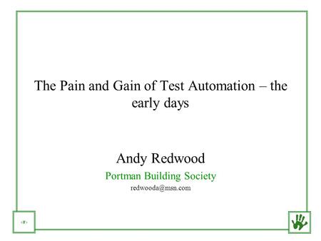 1 The Pain and Gain of Test Automation – the early days Andy Redwood Portman Building Society