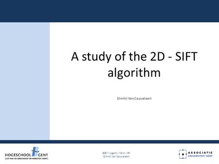 IBBT – Ugent – Telin – IPI Dimitri Van Cauwelaert A study of the 2D - SIFT algorithm Dimitri Van Cauwelaert.