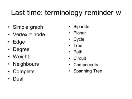 Last time: terminology reminder w Simple graph Vertex = node Edge Degree Weight Neighbours Complete Dual Bipartite Planar Cycle Tree Path Circuit Components.