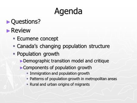 Agenda ► Questions? ► Review  Ecumene concept  Canada’s changing population structure  Population growth ► Demographic transition model and critique.