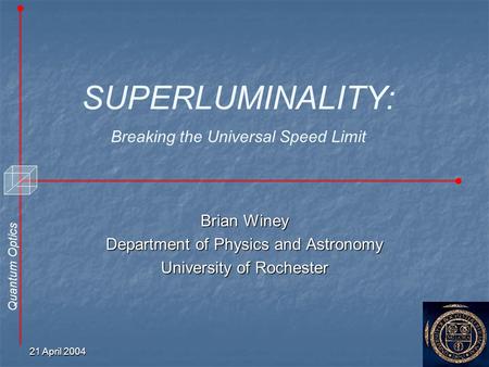 Quantum Optics SUPERLUMINALITY: Breaking the Universal Speed Limit 21 April 2004 1 Brian Winey Department of Physics and Astronomy University of Rochester.