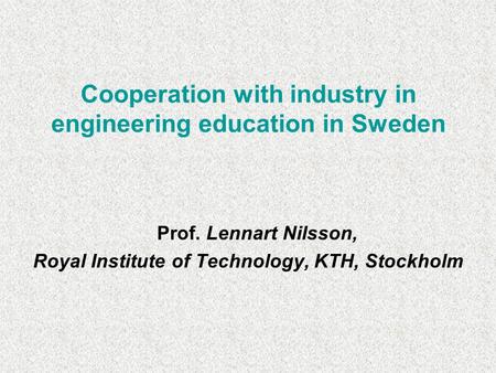 Cooperation with industry in engineering education in Sweden Prof. Lennart Nilsson, Royal Institute of Technology, KTH, Stockholm.