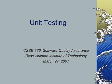 Unit Testing CSSE 376, Software Quality Assurance Rose-Hulman Institute of Technology March 27, 2007.