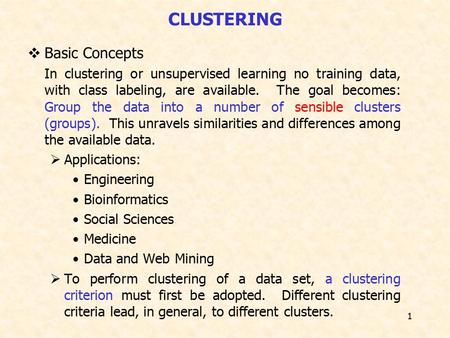 1 CLUSTERING  Basic Concepts In clustering or unsupervised learning no training data, with class labeling, are available. The goal becomes: Group the.