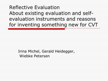 Reflective Evaluation About existing evaluation and self- evaluation instruments and reasons for inventing something new for CVT Irina Michel, Gerald Heidegger,