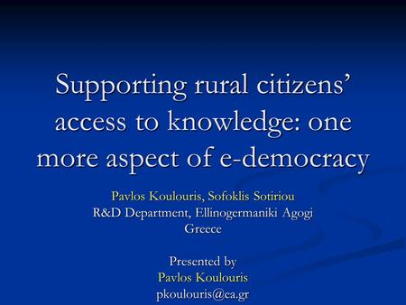 Supporting rural citizens’ access to knowledge: one more aspect of e-democracy Pavlos Koulouris, Sofoklis Sotiriou R&D Department, Ellinogermaniki Agogi.